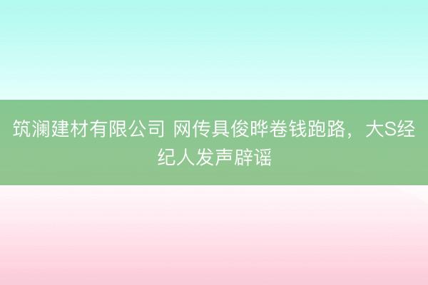 筑澜建材有限公司 网传具俊晔卷钱跑路，大S经纪人发声辟谣