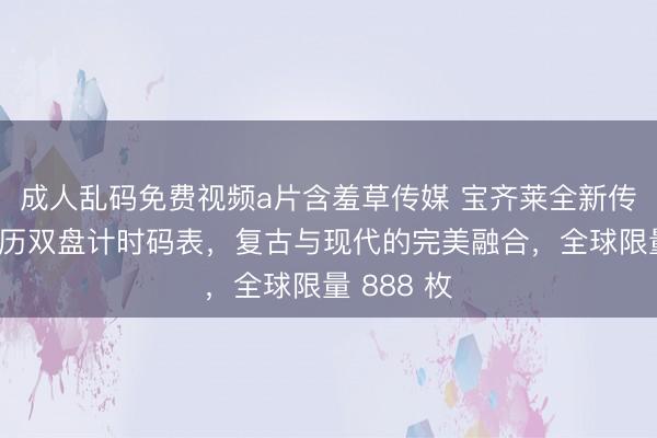 成人乱码免费视频a片含羞草传媒 宝齐莱全新传承系列年历双盘计时码表，复古与现代的完美融合，全球限量 888 枚