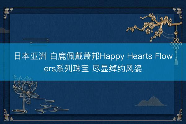 日本亚洲 白鹿佩戴萧邦Happy Hearts Flowers系列珠宝 尽显绰约风姿