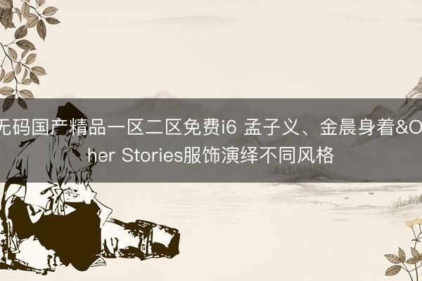 无码国产精品一区二区免费i6 孟子义、金晨身着&Other Stories服饰演绎不同风格