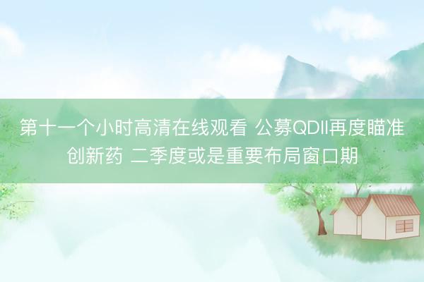 第十一个小时高清在线观看 公募QDII再度瞄准创新药 二季度或是重要布局窗口期