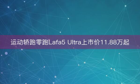运动轿跑零跑Lafa5 Ultra上市价11.88万起