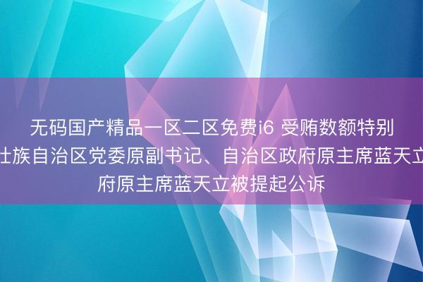 无码国产精品一区二区免费i6 受贿数额特别巨大，广西壮族自治区党委原副书记、自治区政府原主席蓝天立被提起公诉