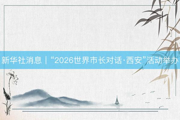 新华社消息｜“2026世界市长对话·西安”活动举办