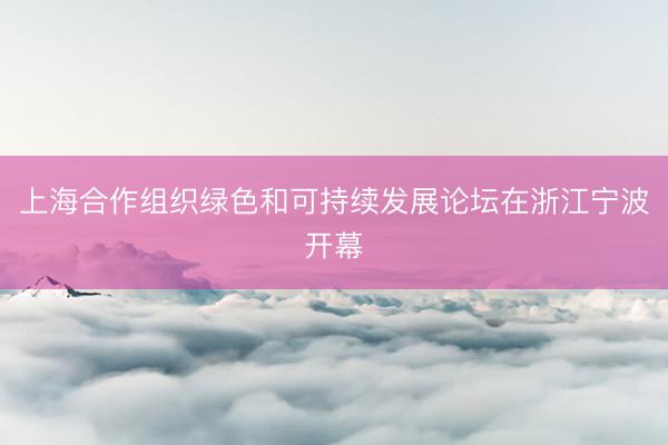 上海合作组织绿色和可持续发展论坛在浙江宁波开幕