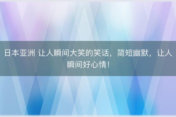 日本亚洲 让人瞬间大笑的笑话，简短幽默，让人瞬间好心情！