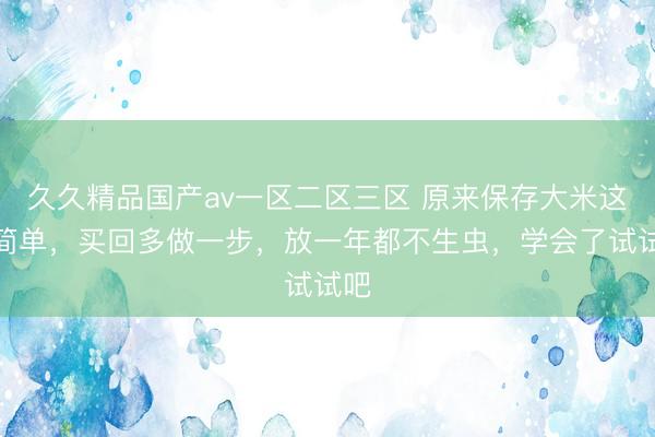 久久精品国产av一区二区三区 原来保存大米这么简单，买回多做一步，放一年都不生虫，学会了试试吧
