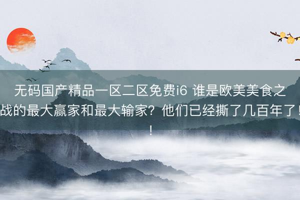 无码国产精品一区二区免费i6 谁是欧美美食之战的最大赢家和最大输家？他们已经撕了几百年了！