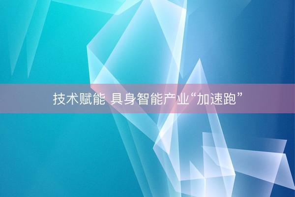 技术赋能 具身智能产业“加速跑”