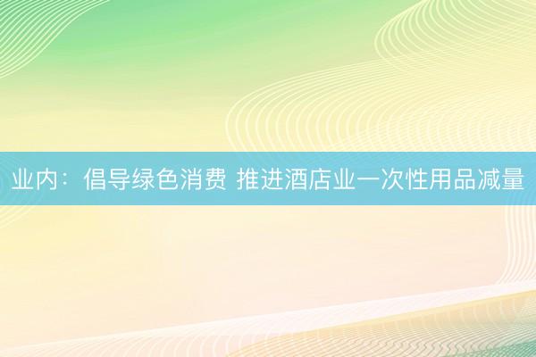业内：倡导绿色消费 推进酒店业一次性用品减量