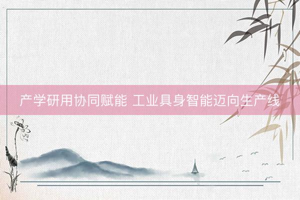 产学研用协同赋能 工业具身智能迈向生产线