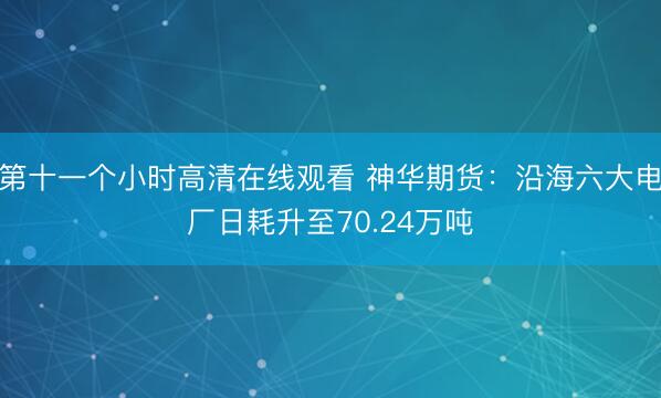 第十一个小时高清在线观看 神华期货：沿海六大电厂日耗升至70.24万吨