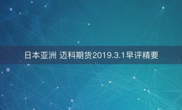 日本亚洲 迈科期货2019.3.1早评精要