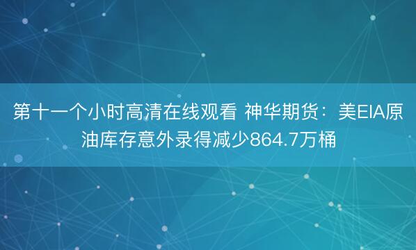 第十一个小时高清在线观看 神华期货：美EIA原油库存意外录得减少864.7万桶