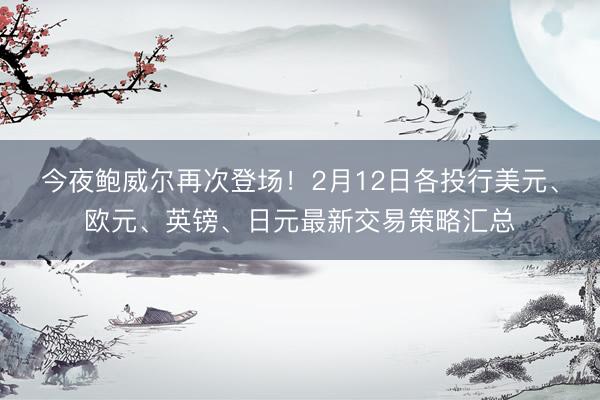 今夜鲍威尔再次登场！2月12日各投行美元、欧元、英镑、日元最新交易策略汇总