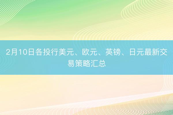 2月10日各投行美元、欧元、英镑、日元最新交易策略汇总