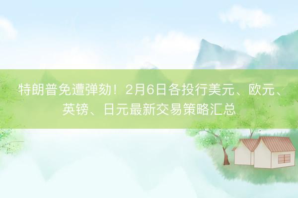 特朗普免遭弹劾！2月6日各投行美元、欧元、英镑、日元最新交易策略汇总