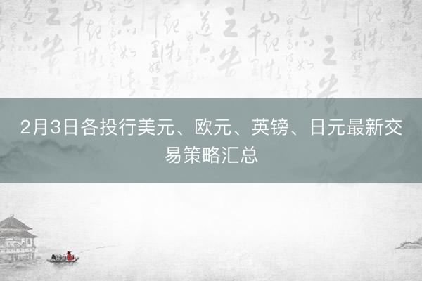 2月3日各投行美元、欧元、英镑、日元最新交易策略汇总