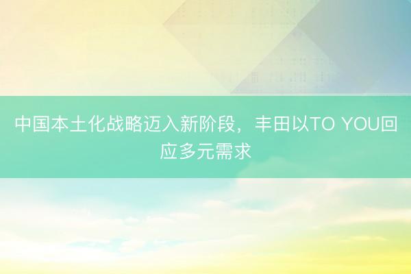 中国本土化战略迈入新阶段，丰田以TO YOU回应多元需求