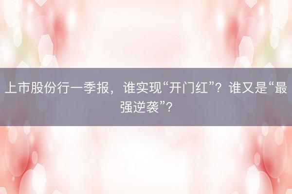 上市股份行一季报，谁实现“开门红”？谁又是“最强逆袭”？