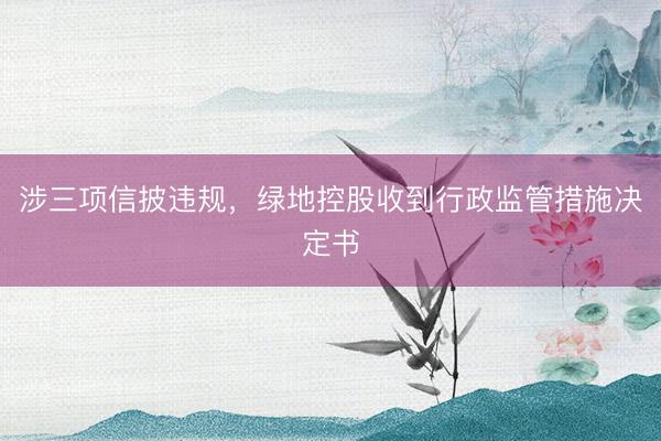 涉三项信披违规，绿地控股收到行政监管措施决定书