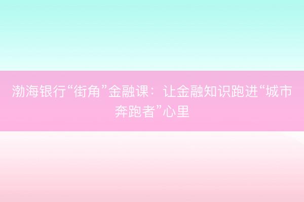 渤海银行“街角”金融课：让金融知识跑进“城市奔跑者”心里