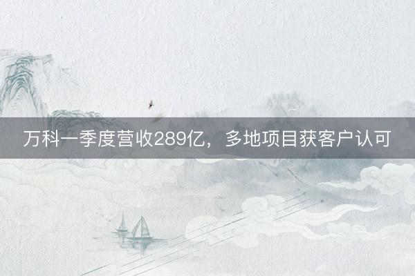 万科一季度营收289亿，多地项目获客户认可