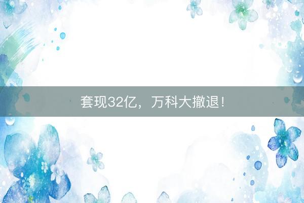 套现32亿，万科大撤退！