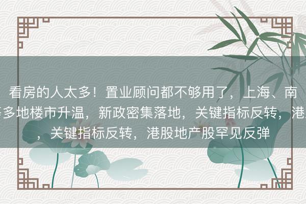 看房的人太多！置业顾问都不够用了，上海、南京、杭州、武汉等多地楼市升温，新政密集落地，关键指标反转，港股地产股罕见反弹