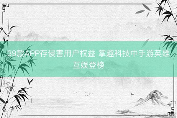 39款APP存侵害用户权益 掌趣科技中手游英雄互娱登榜