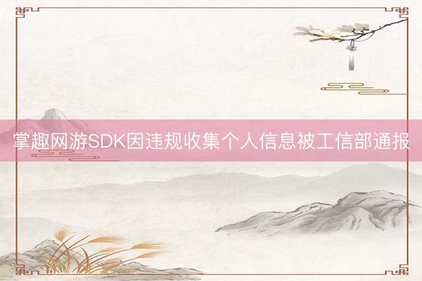 掌趣网游SDK因违规收集个人信息被工信部通报