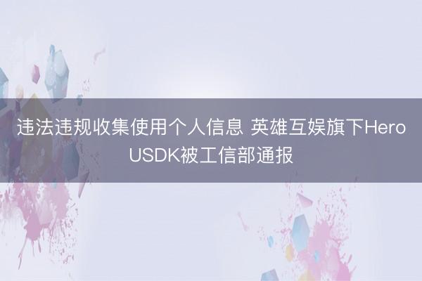违法违规收集使用个人信息 英雄互娱旗下HeroUSDK被工信部通报