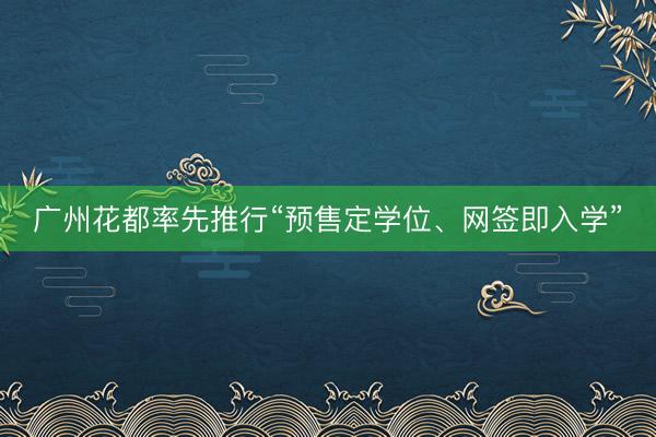 广州花都率先推行“预售定学位、网签即入学”