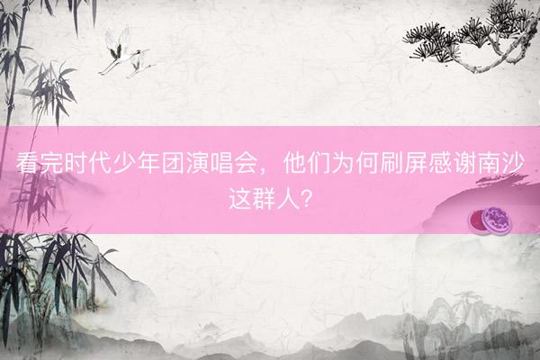 看完时代少年团演唱会，他们为何刷屏感谢南沙这群人？