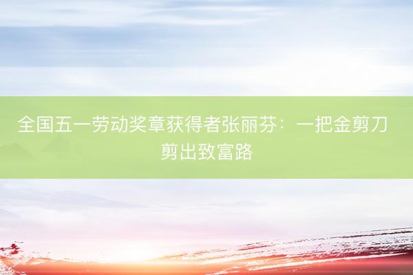 全国五一劳动奖章获得者张丽芬：一把金剪刀 剪出致富路