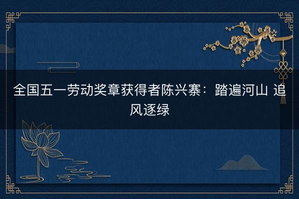 全国五一劳动奖章获得者陈兴寨：踏遍河山 追风逐绿