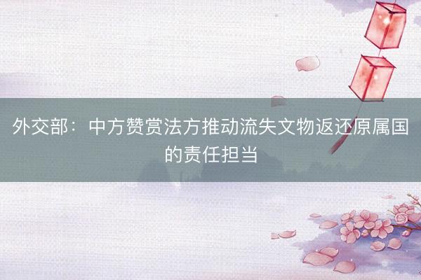 外交部：中方赞赏法方推动流失文物返还原属国的责任担当