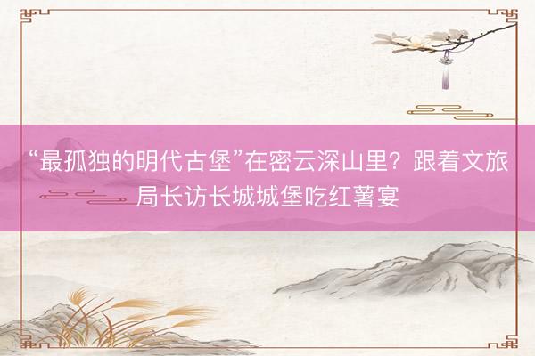 “最孤独的明代古堡”在密云深山里？跟着文旅局长访长城城堡吃红薯宴