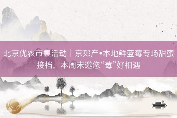 北京优农市集活动｜京郊产•本地鲜蓝莓专场甜蜜接档，本周末邀您“莓”好相遇