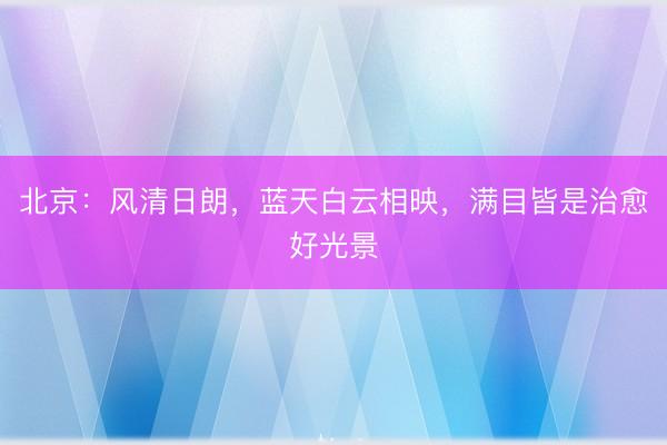 北京：风清日朗，蓝天白云相映，<a href=