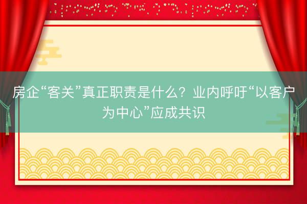 房企“客关”真正职责是什么？业内呼吁“以客户为中心”应成共识
