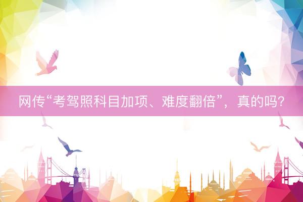 网传“考驾照科目加项、难度翻倍”，真的吗？