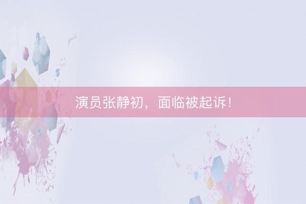 演员张静初，面临被起诉！