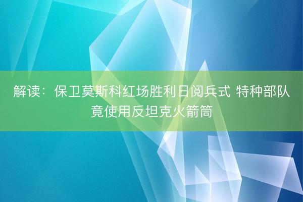解读：保卫莫斯科红场胜利日阅兵式 特种部队竟使用反坦克火箭筒