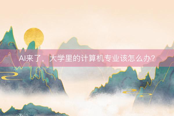 AI来了，大学里的计算机专业该怎么办？
