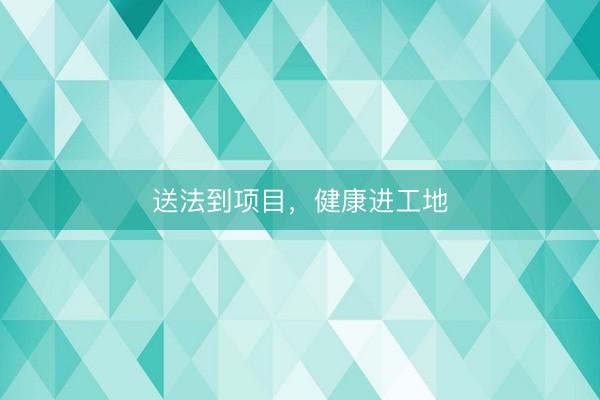 送法到项目，健康进工地
