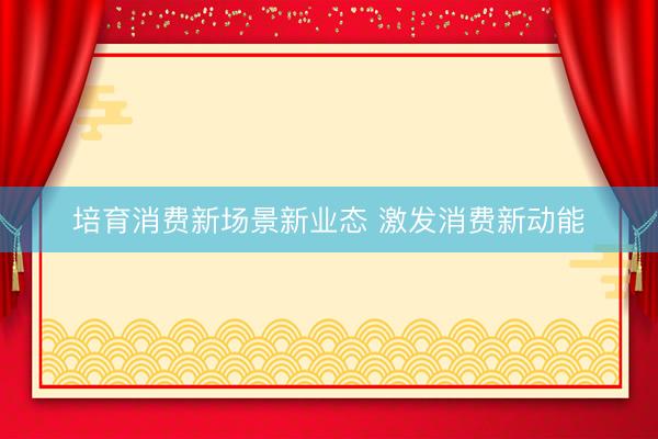 培育消费新场景新业态 激发消费新动能