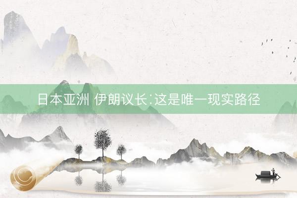 日本亚洲 伊朗议长∶这是唯一现实路径