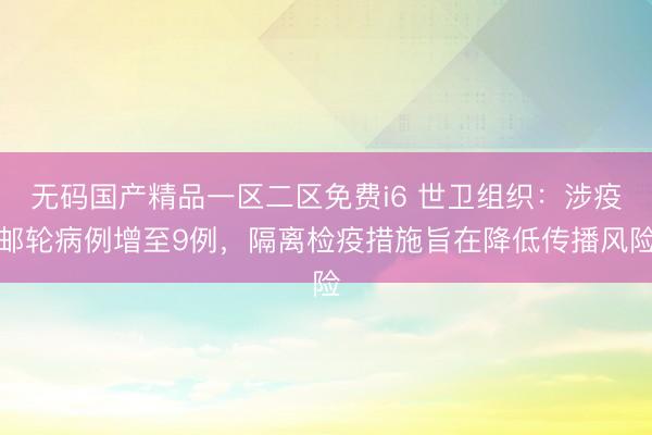 无码国产精品一区二区免费i6 世卫组织：涉疫邮轮病例增至9例，隔离检疫措施旨在降低传播风险