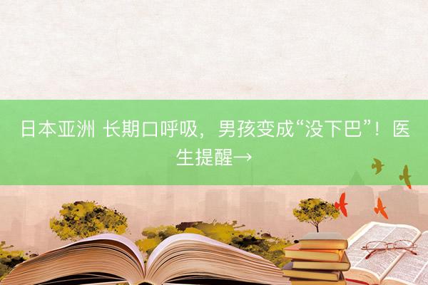 日本亚洲 长期口呼吸，男孩变成“没下巴”！医生提醒→
